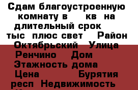 Сдам благоустроенную комнату в 102-кв. на длительный срок 6500 тыс. плюс свет. › Район ­ Октябрьский › Улица ­ Ренчино  › Дом ­ 10 › Этажность дома ­ 6 › Цена ­ 6 500 - Бурятия респ. Недвижимость » Квартиры аренда   . Бурятия респ.